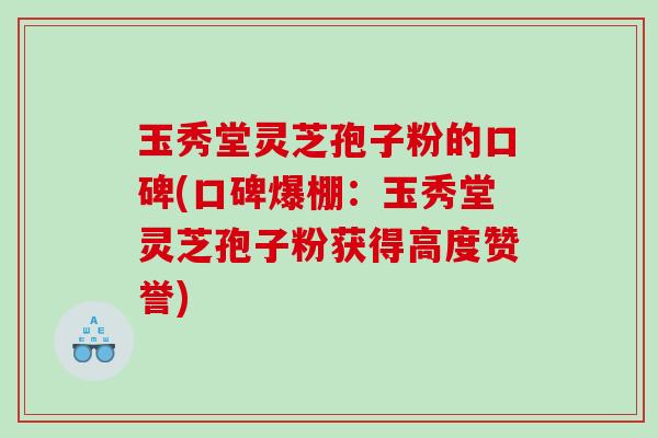 玉秀堂灵芝孢子粉的口碑(口碑爆棚：玉秀堂灵芝孢子粉获得高度赞誉)