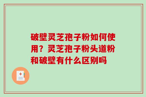破壁灵芝孢子粉如何使用？灵芝孢子粉头道粉和破壁有什么区别吗