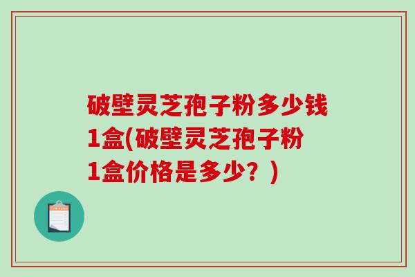 破壁灵芝孢子粉多少钱1盒(破壁灵芝孢子粉1盒价格是多少?) 破壁灵芝孢子粉多少钱1盒(破壁灵芝孢子粉1盒价格是多少?)