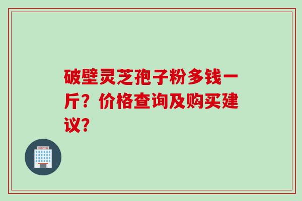 破壁灵芝孢子粉多钱一斤？价格查询及购买建议？