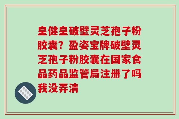皇健皇破壁灵芝孢子粉胶囊？盈姿宝牌破壁灵芝孢子粉胶囊在国家食品药品监管局注册了吗我没弄清