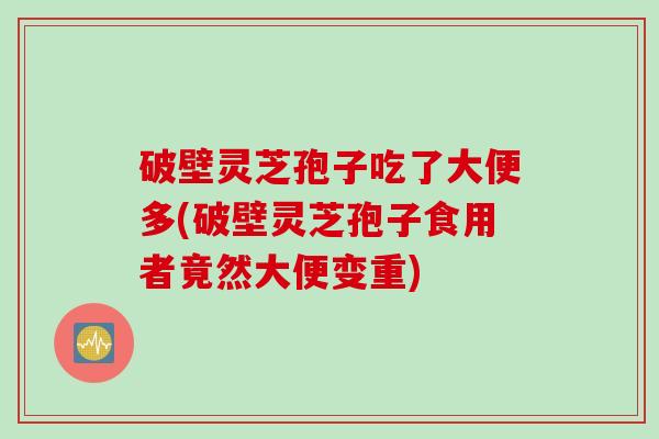 破壁灵芝孢子吃了大便多(破壁灵芝孢子食用者竟然大便变重)