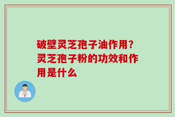 破壁灵芝孢子油作用？灵芝孢子粉的功效和作用是什么