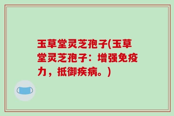 玉草堂灵芝孢子(玉草堂灵芝孢子：增强免疫力，抵御疾病。)