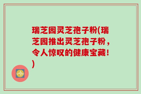 瑞芝园灵芝孢子粉(瑞芝园推出灵芝孢子粉,令人惊叹的健康宝藏!) 瑞芝园灵芝孢子粉(瑞芝园推出灵芝孢子粉,令人惊叹的健康宝藏!)