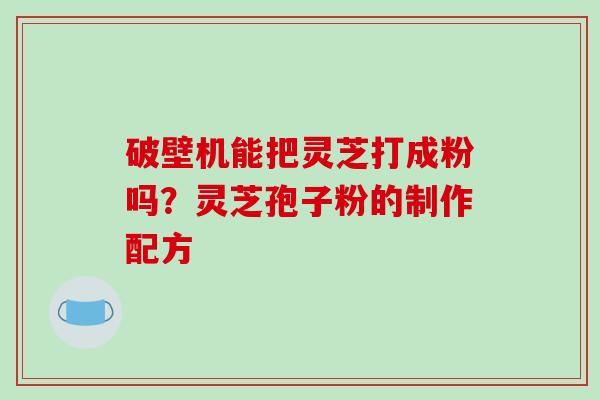 破壁机能把灵芝打成粉吗？灵芝孢子粉的制作配方