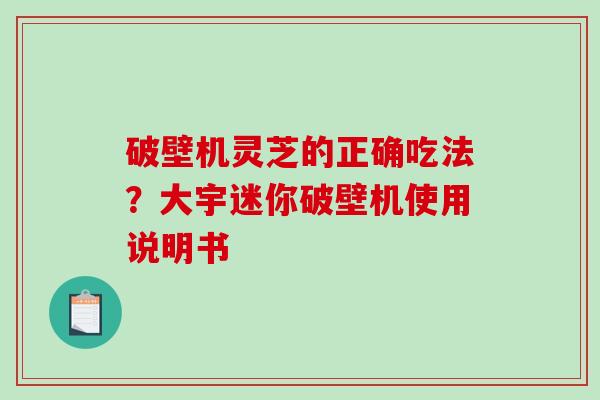 破壁机灵芝的正确吃法？大宇迷你破壁机使用说明书