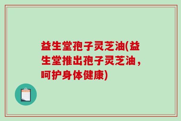 益生堂孢子灵芝油(益生堂推出孢子灵芝油，呵护身体健康)