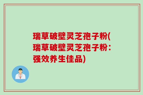 瑞草破壁灵芝孢子粉(瑞草破壁灵芝孢子粉：强效养生佳品)