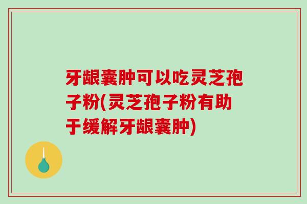 牙龈囊肿可以吃灵芝孢子粉(灵芝孢子粉有助于缓解牙龈囊肿)