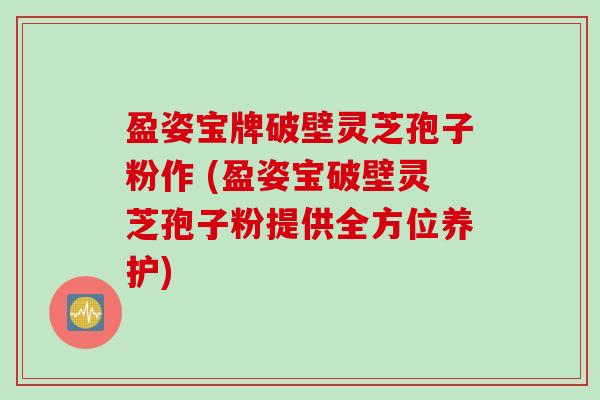 盈姿宝牌破壁灵芝孢子粉作 (盈姿宝破壁灵芝孢子粉提供全方位养护)