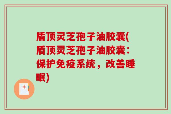盾顶灵芝孢子油胶囊(盾顶灵芝孢子油胶囊：保护免疫系统，改善睡眠)
