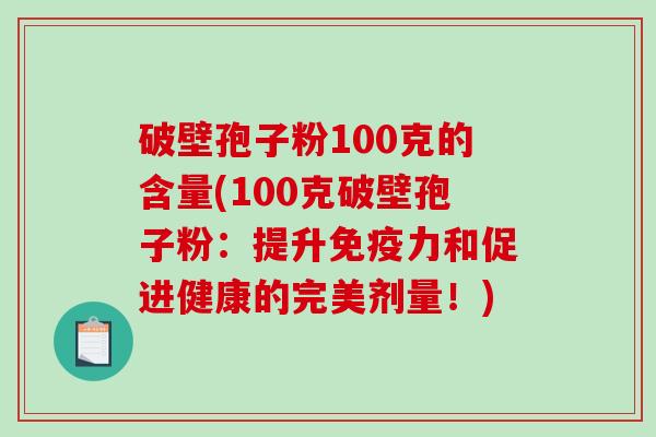 破壁孢子粉100克的含量(100克破壁孢子粉：提升免疫力和促进健康的完美剂量！)