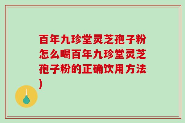 百年九珍堂灵芝孢子粉怎么喝百年九珍堂灵芝孢子粉的正确饮用方法)