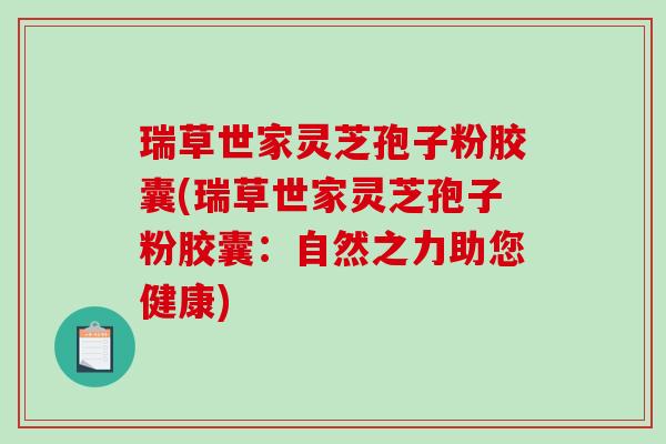 瑞草世家灵芝孢子粉胶囊(瑞草世家灵芝孢子粉胶囊：自然之力助您健康)