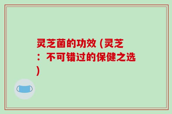 灵芝菌的功效 (灵芝：不可错过的保健之选)