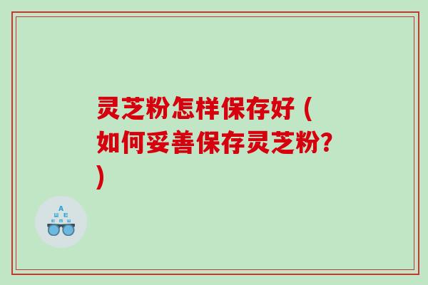 灵芝粉怎样保存好 (如何妥善保存灵芝粉？)