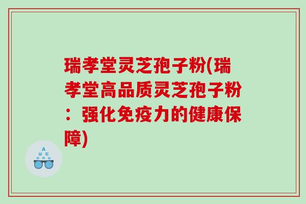 瑞孝堂灵芝孢子粉(瑞孝堂高品质灵芝孢子粉：强化免疫力的健康保障)