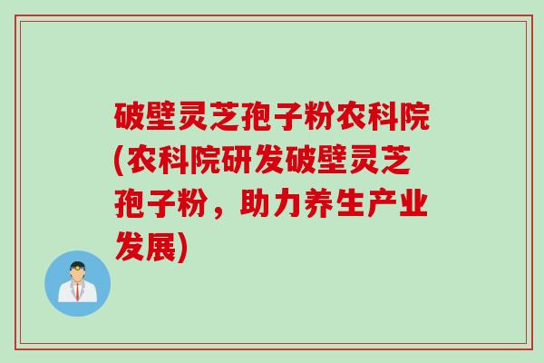 破壁灵芝孢子粉农科院(农科院研发破壁灵芝孢子粉，助力养生产业发展)