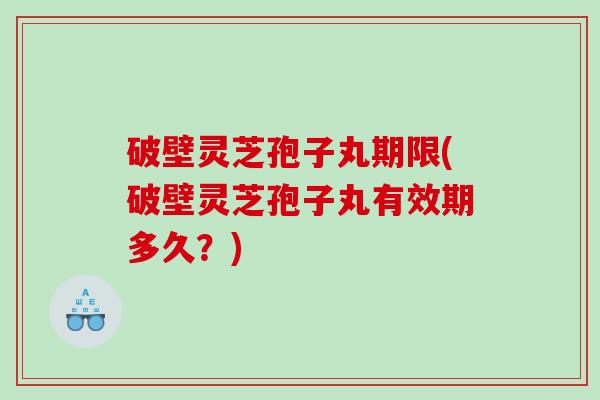 破壁灵芝孢子丸期限(破壁灵芝孢子丸有效期多久？)