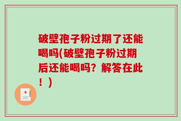 破壁孢子粉过期了还能喝吗(破壁孢子粉过期后还能喝吗？解答在此！)