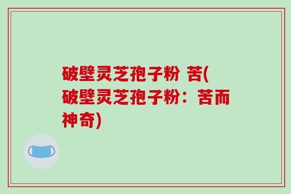 破壁灵芝孢子粉 苦(破壁灵芝孢子粉：苦而神奇)