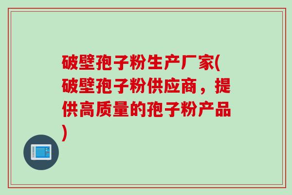 破壁孢子粉生产厂家(破壁孢子粉供应商，提供高质量的孢子粉产品)
