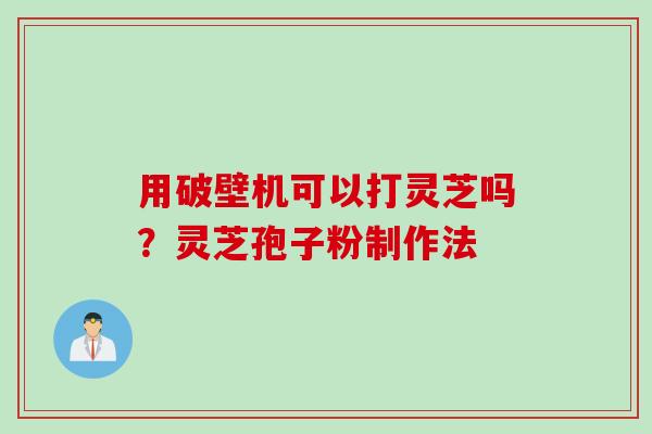 用破壁机可以打灵芝吗？灵芝孢子粉制作法