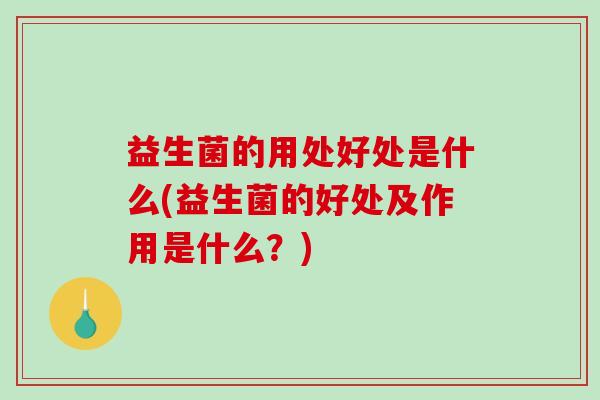 益生菌的用处好处是什么(益生菌的好处及作用是什么？)