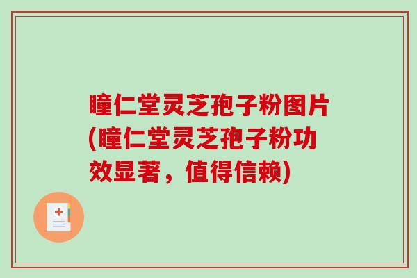 瞳仁堂灵芝孢子粉图片(瞳仁堂灵芝孢子粉功效显著，值得信赖)
