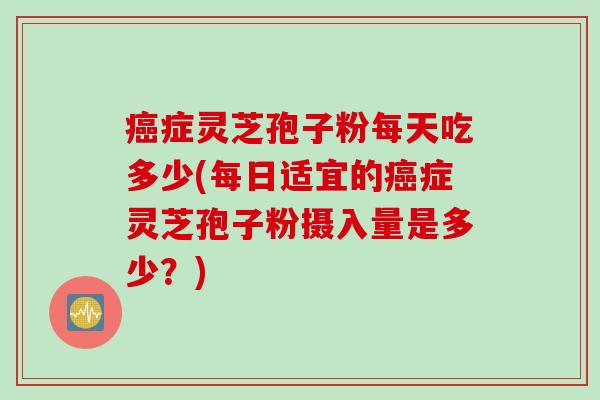 癌症灵芝孢子粉每天吃多少(每日适宜的癌症灵芝孢子粉摄入量是多少？)
