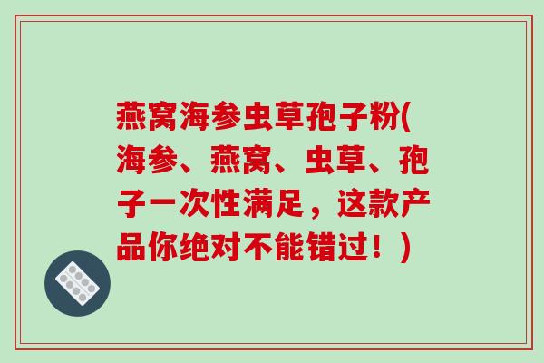 燕窝海参虫草孢子粉(海参、燕窝、虫草、孢子一次性满足，这款产品你绝对不能错过！)