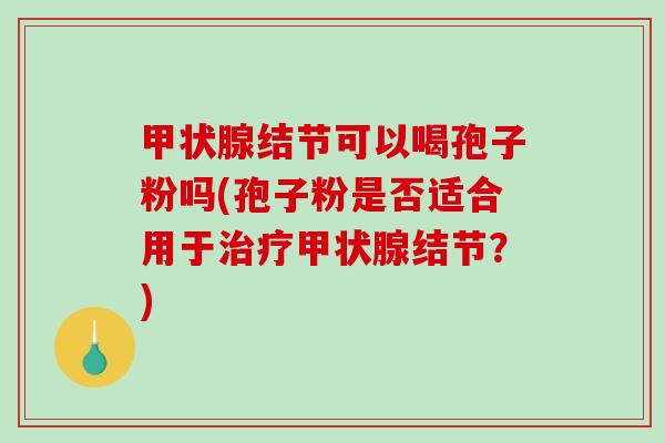 甲状腺结节可以喝孢子粉吗(孢子粉是否适合用于治疗甲状腺结节？)