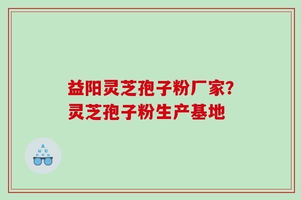 益阳灵芝孢子粉厂家？灵芝孢子粉生产基地