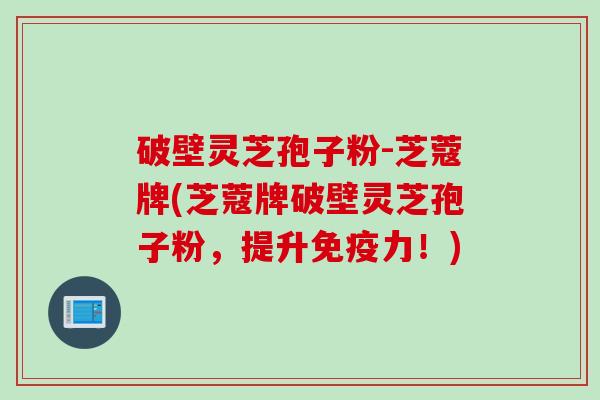 破壁灵芝孢子粉-芝蔻牌(芝蔻牌破壁灵芝孢子粉，提升免疫力！)