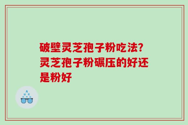 破壁灵芝孢子粉吃法？灵芝孢子粉碾压的好还是粉好