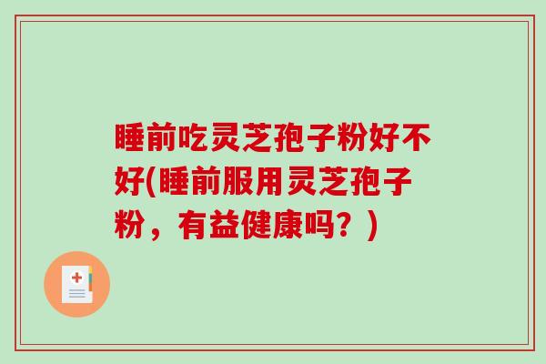 睡前吃灵芝孢子粉好不好(睡前服用灵芝孢子粉，有益健康吗？)