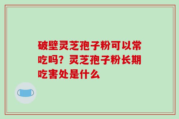 破壁灵芝孢子粉可以常吃吗？灵芝孢子粉长期吃害处是什么