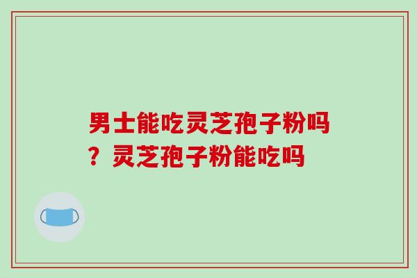 男士能吃灵芝孢子粉吗？灵芝孢子粉能吃吗