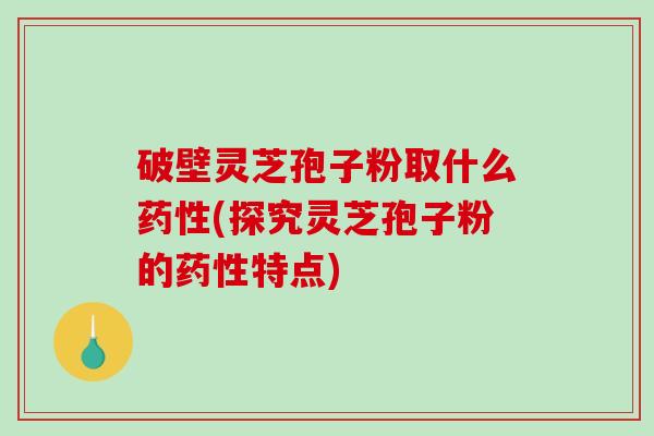 破壁灵芝孢子粉取什么药性(探究灵芝孢子粉的药性特点)