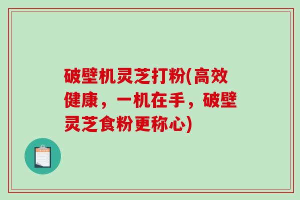 破壁机灵芝打粉(高效健康，一机在手，破壁灵芝食粉更称心)