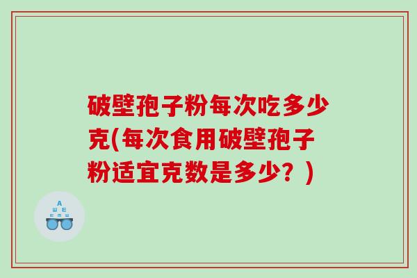 破壁孢子粉每次吃多少克(每次食用破壁孢子粉适宜克数是多少？)