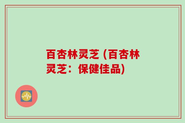 百杏林灵芝 (百杏林灵芝：保健佳品)