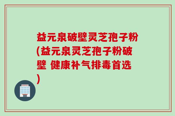 益元泉破壁灵芝孢子粉(益元泉灵芝孢子粉破壁 健康补气排毒首选)
