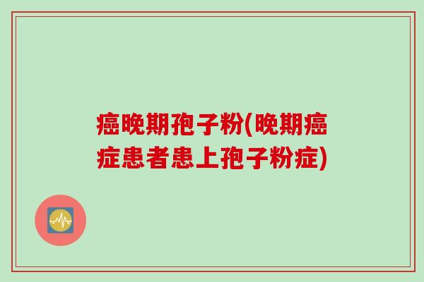 癌晚期孢子粉(晚期癌症患者患上孢子粉症)
