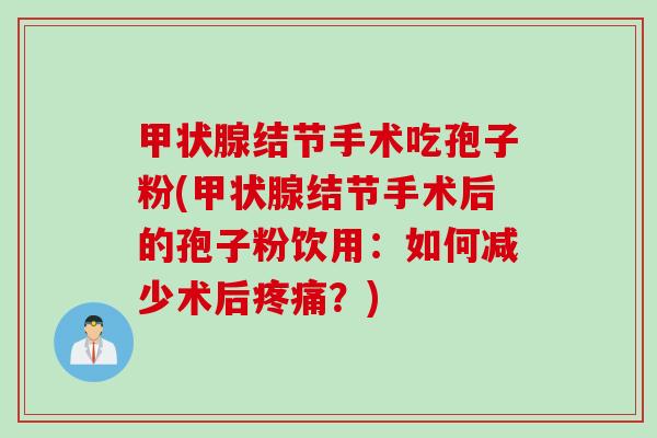 甲状腺结节手术吃孢子粉(甲状腺结节手术后的孢子粉饮用：如何减少术后疼痛？)