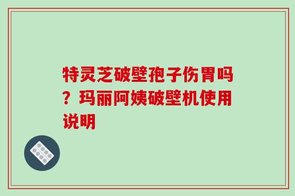 特灵芝破壁孢子伤胃吗？玛丽阿姨破壁机使用说明