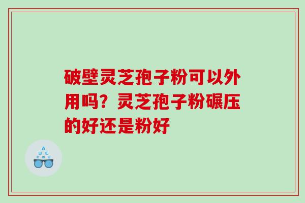 破壁灵芝孢子粉可以外用吗？灵芝孢子粉碾压的好还是粉好