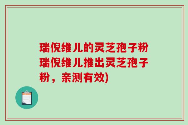 瑞倪维儿的灵芝孢子粉瑞倪维儿推出灵芝孢子粉，亲测有效)