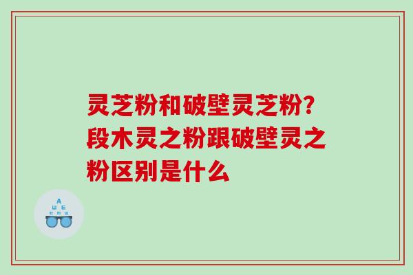 灵芝粉和破壁灵芝粉？段木灵之粉跟破壁灵之粉区别是什么
